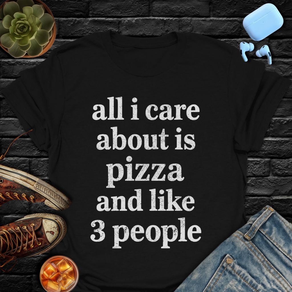 All I Care About Is Pizza And Like 3 People T-Shirt